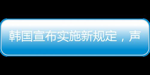 韓國宣布實施新規(guī)定，聲稱源于中方對韓國規(guī)則的不尊重——各方反響與深度解讀