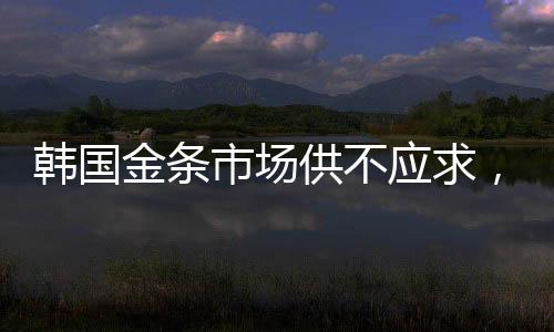 韓國(guó)金條市場(chǎng)供不應(yīng)求，供不應(yīng)求現(xiàn)象持續(xù)引發(fā)關(guān)注