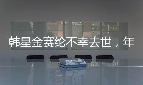 韓星金賽綸不幸去世，年僅25歲