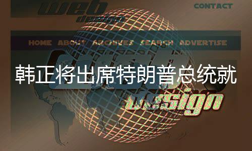 韓正將出席特朗普總統(tǒng)就職典禮，跨越國界的政治交流