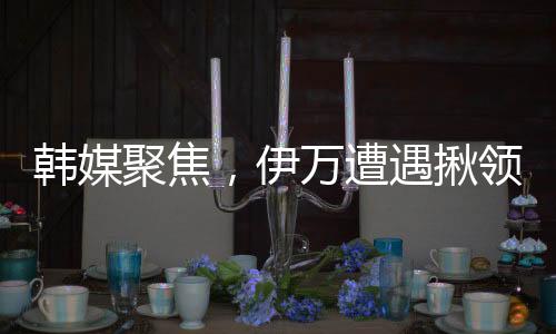 韓媒聚焦，伊萬(wàn)遭遇揪領(lǐng)事件引發(fā)關(guān)注