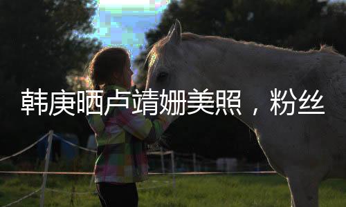 韓庚曬盧靖姍美照，粉絲掀起熱議風(fēng)暴