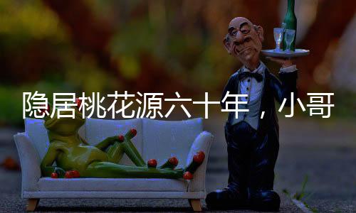 隱居桃花源六十年，小哥跪請老祖宗出山！