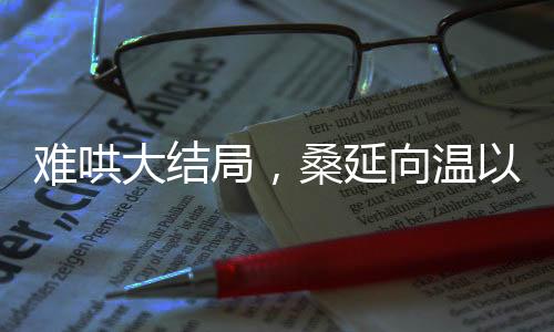 難哄大結(jié)局，桑延向溫以凡求婚，情感走向引熱議