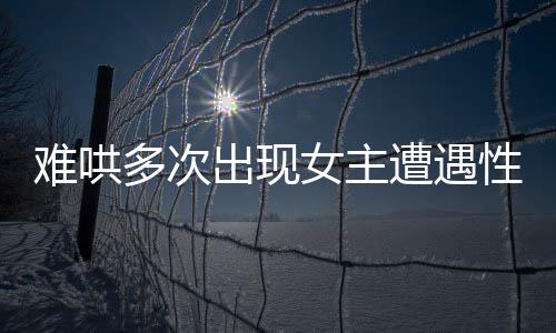 難哄多次出現(xiàn)女主遭遇性騷擾劇情，引發(fā)社會(huì)關(guān)注