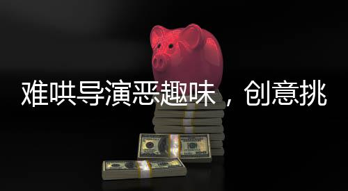 難哄導(dǎo)演惡趣味，創(chuàng)意挑戰(zhàn)傳統(tǒng)倫理的影視之旅
