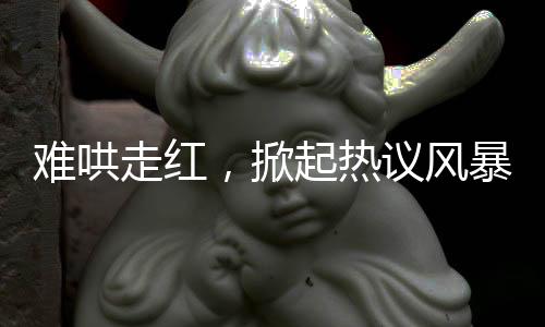 難哄走紅，掀起熱議風暴