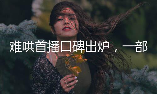 難哄首播口碑出爐，一部引人入勝的佳作