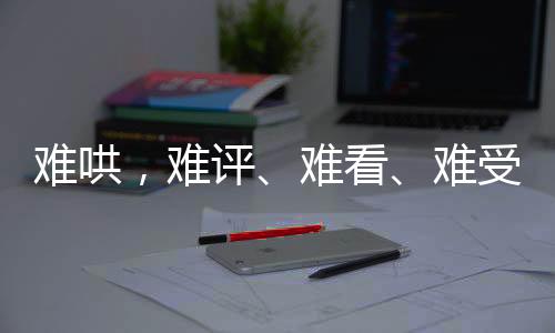 難哄，難評、難看、難受——網(wǎng)友熱議背后的反思