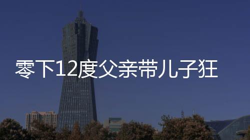 零下12度父親帶兒子狂奔看升旗儀式，寒冷中的勵志瞬間與親子情深