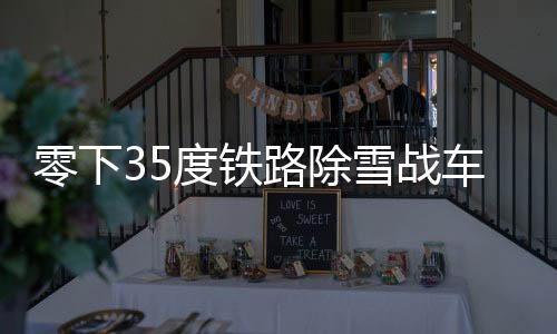 零下35度鐵路除雪戰(zhàn)車硬核除雪，捍衛(wèi)交通動脈的勇士們