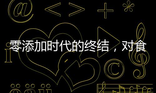 零添加時代的終結，對食品標簽新規(guī)定的深度解讀