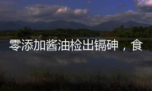 零添加醬油檢出鎘砷，食品安全再敲警鐘