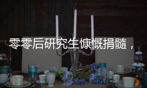 零零后研究生慷慨捐髓，拯救生命之美談