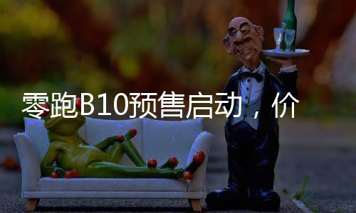 零跑B10預(yù)售啟動(dòng)，價(jià)格親民僅10.98萬(wàn)元起