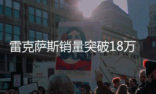 雷克薩斯銷量突破18萬輛大關，彰顯豪華車市場強勁增長力