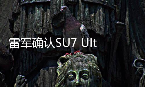 雷軍確認SU7 Ultra配備24K金標，彰顯尊貴品質(zhì)