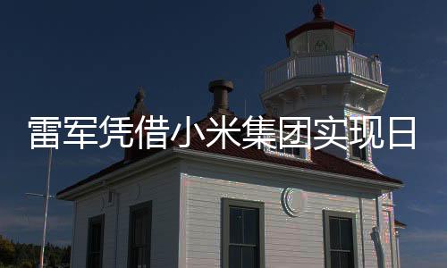 雷軍憑借小米集團實現(xiàn)日賺超1800萬，商業(yè)巨頭背后的故事