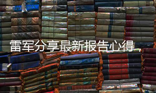 雷軍分享最新報(bào)告心得，萬事具備，靜待佳績(jī)呈現(xiàn)