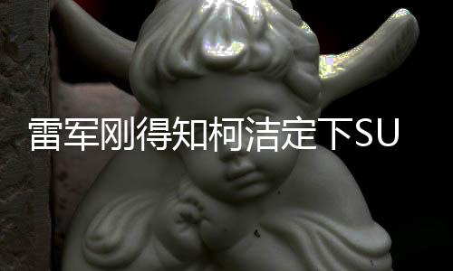 雷軍剛得知柯潔定下SU7 Ultra，科技與圍棋界的強(qiáng)強(qiáng)聯(lián)手