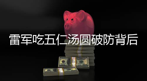 雷軍吃五仁湯圓破防背后的故事，互聯(lián)網(wǎng)熱點(diǎn)下的文化傳承