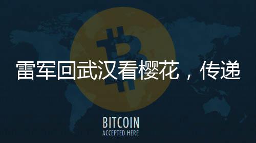 雷軍回武漢看櫻花，傳遞故鄉(xiāng)情深與科技發(fā)展新音
