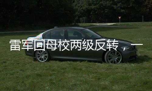 雷軍回母校兩級(jí)反轉(zhuǎn)，一段激勵(lì)人心的歷程與深度思考