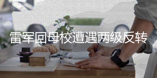 雷軍回母校遭遇兩級反轉(zhuǎn)，一場意料之外的訪問