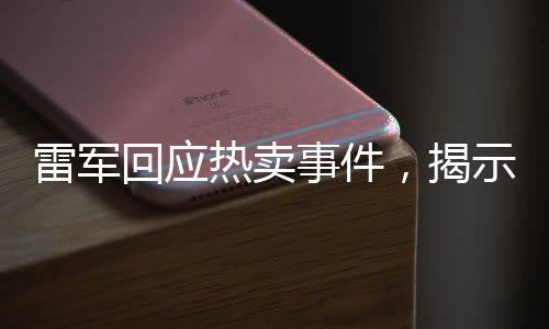 雷軍回應(yīng)熱賣事件，揭示公眾關(guān)注背后的深層意義