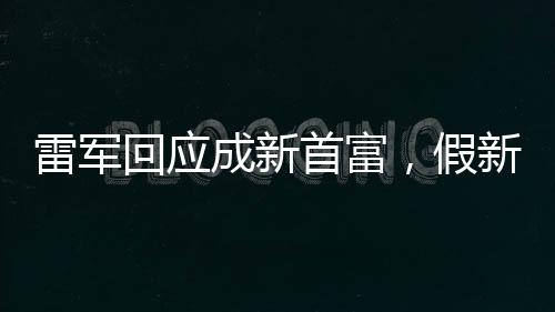 雷軍回應(yīng)成新首富，假新聞