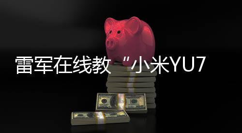 雷軍在線教“小米YU7”發(fā)音：念“小米御7”，寓意“陸地戰(zhàn)車，御風(fēng)而行”
