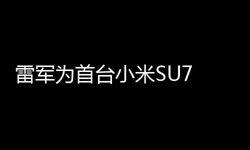 雷軍為首臺小米SU7 Ultra車主，親自當司機體驗駕駛樂趣