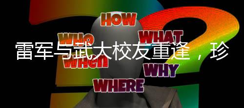 雷軍與武大校友重逢，珍貴合照引發(fā)回憶浪潮