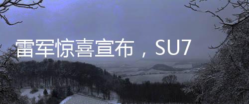 雷軍驚喜宣布，SU7 Ultra訂單遠超預期，銷售火熱進行中