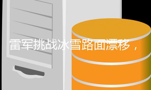 雷軍挑戰(zhàn)冰雪路面漂移，技能進階之旅