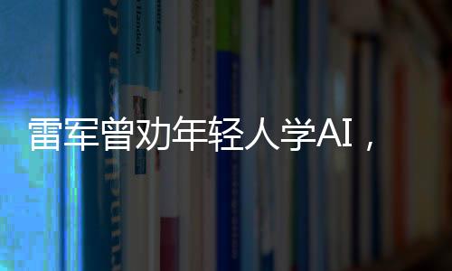 雷軍曾勸年輕人學(xué)AI，掌握未來(lái)科技的熱門專業(yè)路徑