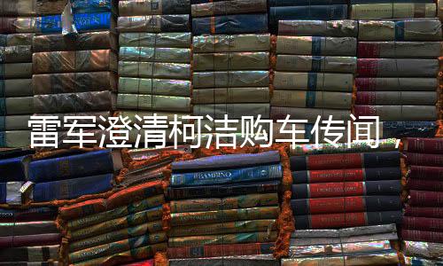 雷軍澄清柯潔購(gòu)車傳聞，否認(rèn)演出成分