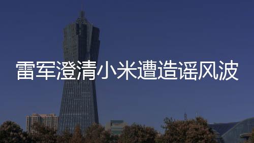 雷軍澄清小米遭造謠風波，股市波動背后的真相