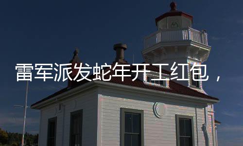 雷軍派發(fā)蛇年開(kāi)工紅包，激勵(lì)小米團(tuán)隊(duì)迎新春