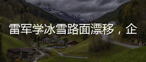 雷軍學冰雪路面漂移，企業(yè)家跨界的冰雪運動新風尚