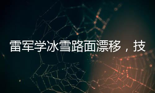 雷軍學(xué)冰雪路面漂移，技術(shù)升級與個人魅力的完美結(jié)合
