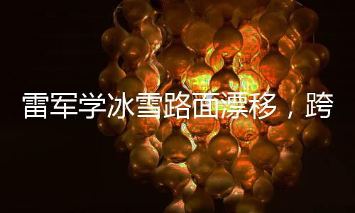 雷軍學(xué)冰雪路面漂移，跨界挑戰(zhàn)展現(xiàn)不凡實(shí)力