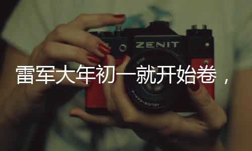 雷軍大年初一就開始卷，堅(jiān)韌創(chuàng)業(yè)精神與時(shí)代共鳴