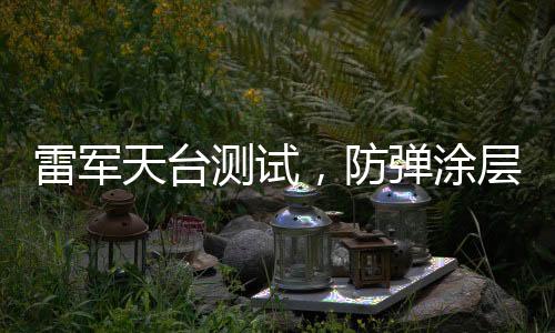 雷軍天臺測試，防彈涂層的神秘面紗揭曉