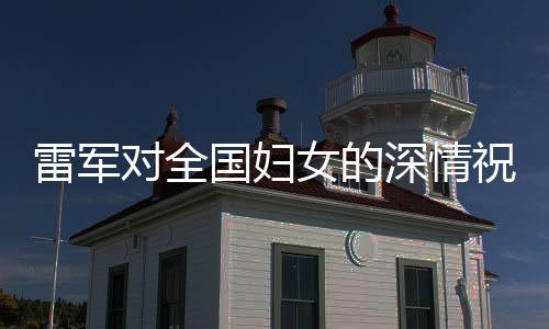 雷軍對(duì)全國婦女的深情祝福，傳遞溫暖與力量