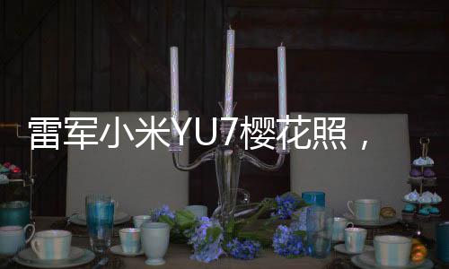 雷軍小米YU7櫻花照，揭秘科技與藝術(shù)的完美結(jié)合
