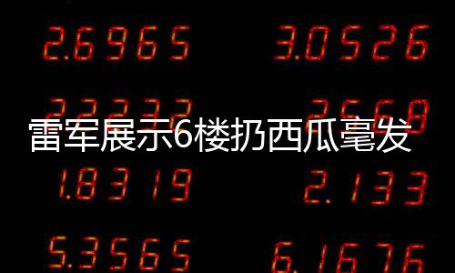 雷軍展示6樓扔西瓜毫發(fā)無損，科技魔力與品質(zhì)自信展現(xiàn)