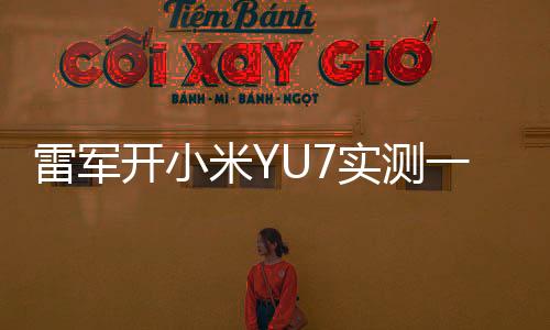 雷軍開小米YU7實(shí)測(cè)一千公里，深度駕駛體驗(yàn)與全方位評(píng)測(cè)