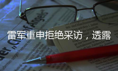 雷軍重申拒絕采訪，透露深度思考