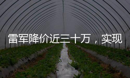 雷軍降價近三十萬，實現(xiàn)讓喜歡的人買得起小米產(chǎn)品的承諾